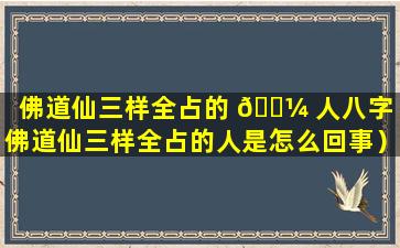 佛道仙三样全占的 🐼 人八字（佛道仙三样全占的人是怎么回事）